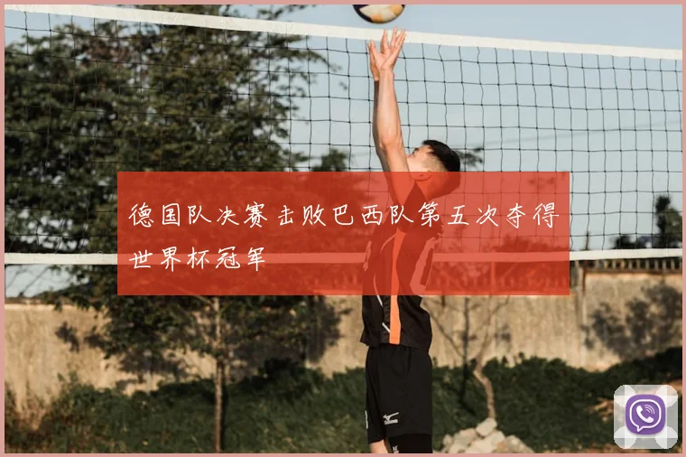 德国队决赛击败巴西队第五次夺得世界杯冠军