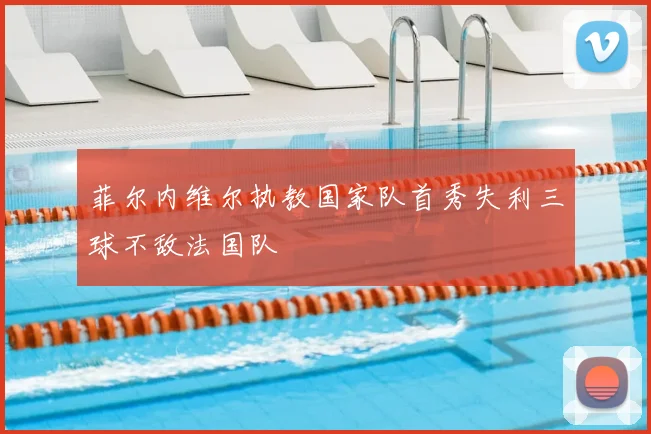 菲尔内维尔执教国家队首秀失利三球不敌法国队