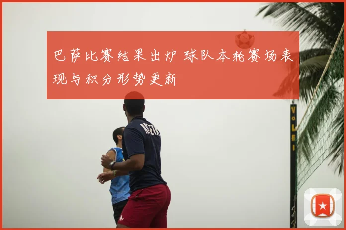 巴萨比赛结果出炉 球队本轮赛场表现与积分形势更新