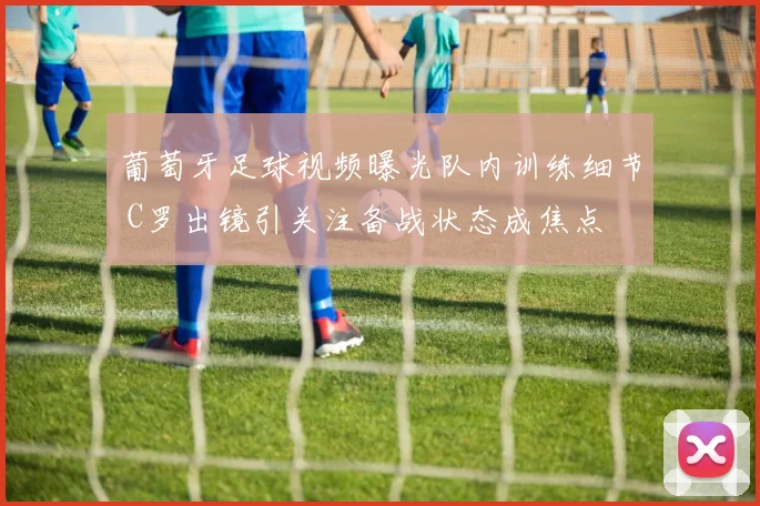 葡萄牙足球视频曝光队内训练细节 C罗出镜引关注备战状态成焦点