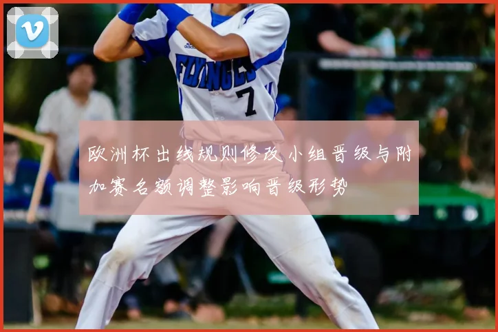 欧洲杯出线规则修改小组晋级与附加赛名额调整影响晋级形势