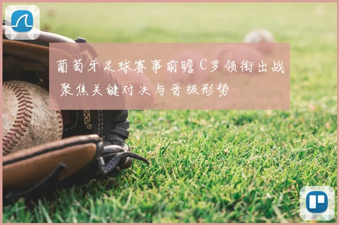 葡萄牙足球赛事前瞻 C罗领衔出战 聚焦关键对决与晋级形势