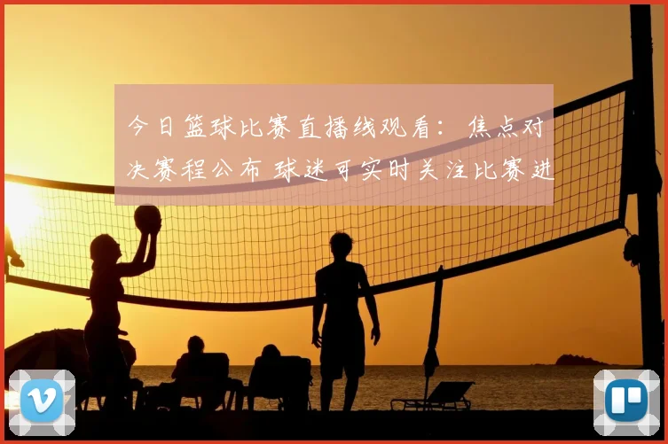 今日篮球比赛直播线观看:焦点对决赛程公布 球迷可实时关注比赛进程与结果