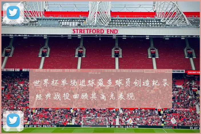 世界杯单场进球最多球员创造纪录 经典战役回顾其高光表现