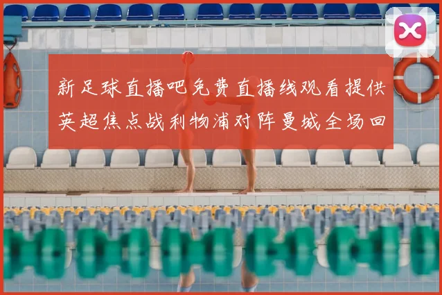 新足球直播吧免费直播线观看提供英超焦点战利物浦对阵曼城全场回放