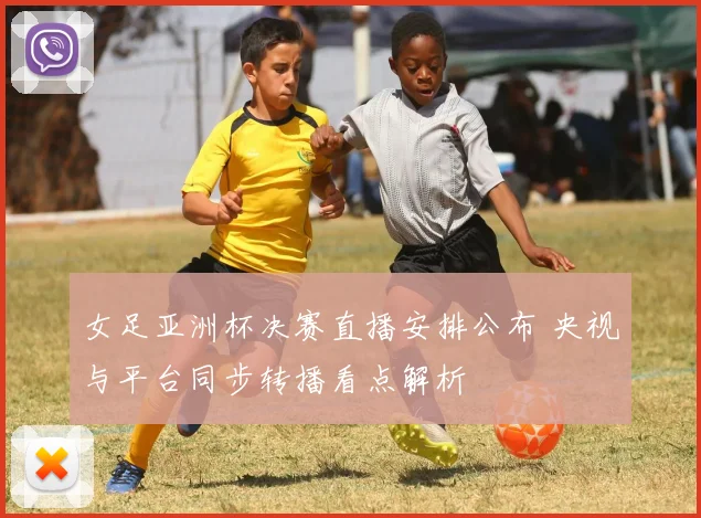 女足亚洲杯决赛直播安排公布 央视与平台同步转播看点解析