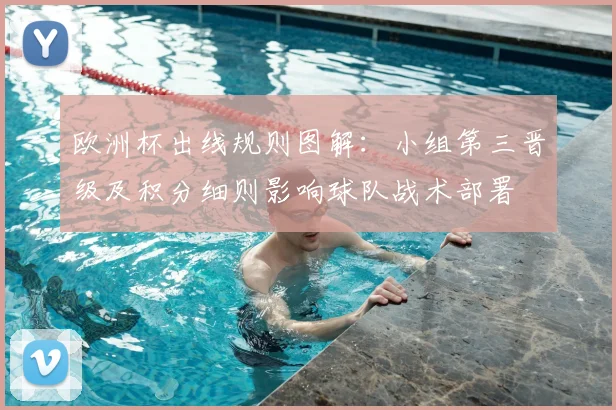 欧洲杯出线规则图解:小组第三晋级及积分细则影响球队战术部署