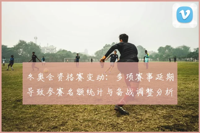 冬奥会资格赛变动：多项赛事延期导致参赛名额统计与备战调整分析