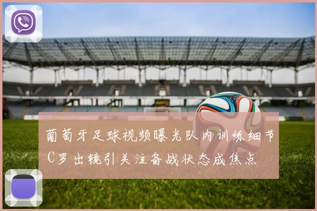 葡萄牙足球视频曝光队内训练细节 C罗出镜引关注备战状态成焦点