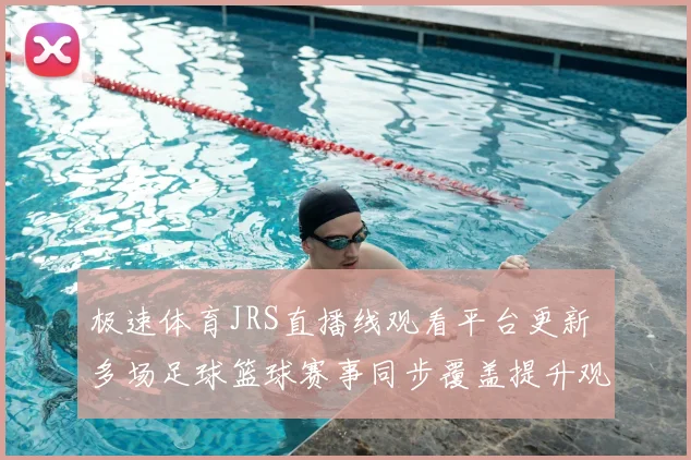 极速体育JRS直播线观看平台更新 多场足球篮球赛事同步覆盖提升观赛体验