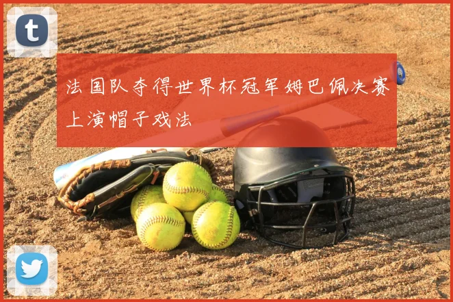 法国队夺得世界杯冠军姆巴佩决赛上演帽子戏法
