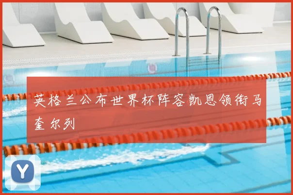 英格兰公布世界杯阵容凯恩领衔马奎尔列