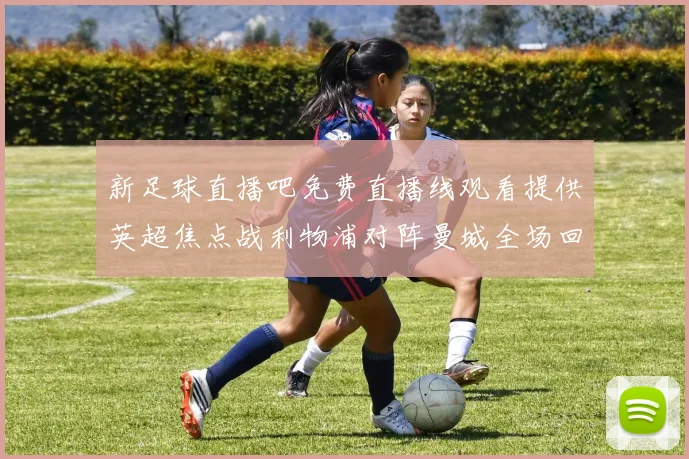 新足球直播吧免费直播线观看提供英超焦点战利物浦对阵曼城全场回放