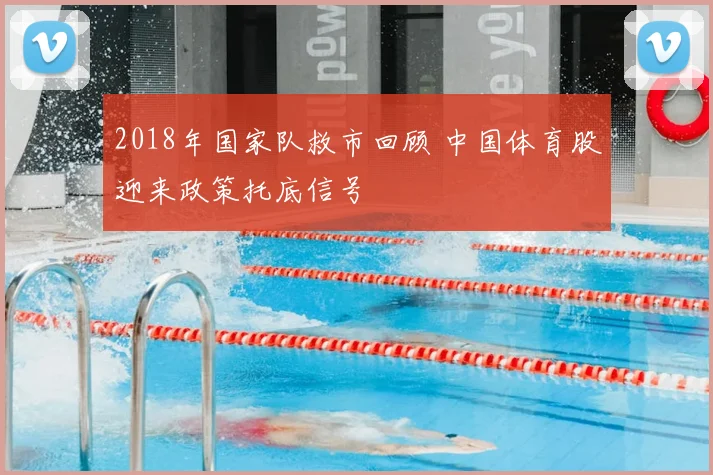 2018年国家队救市回顾 中国体育股迎来政策托底信号