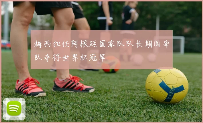 梅西担任阿根廷国家队队长期间率队夺得世界杯冠军