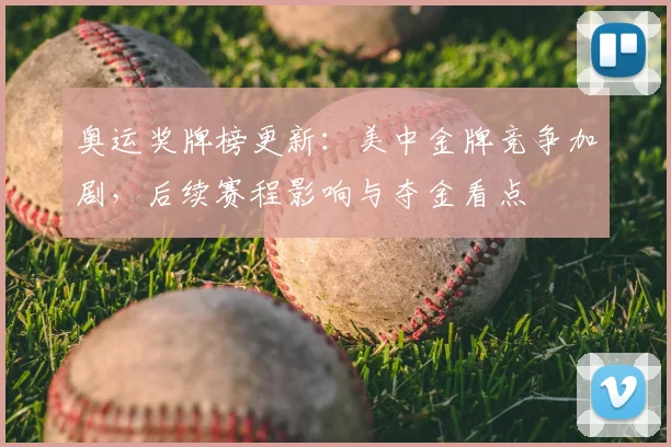 奥运奖牌榜更新：美中金牌竞争加剧，后续赛程影响与夺金看点