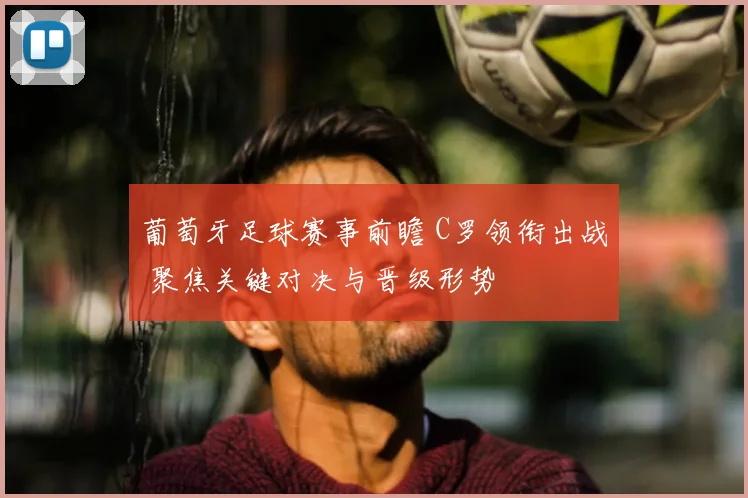 葡萄牙足球赛事前瞻 C罗领衔出战 聚焦关键对决与晋级形势