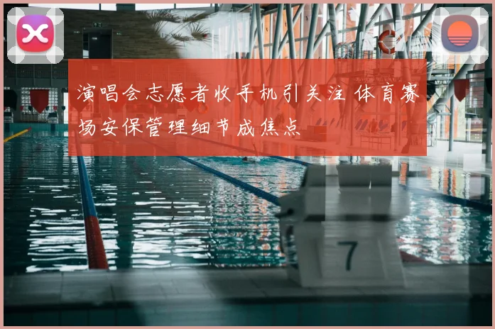 演唱会志愿者收手机引关注 体育赛场安保管理细节成焦点