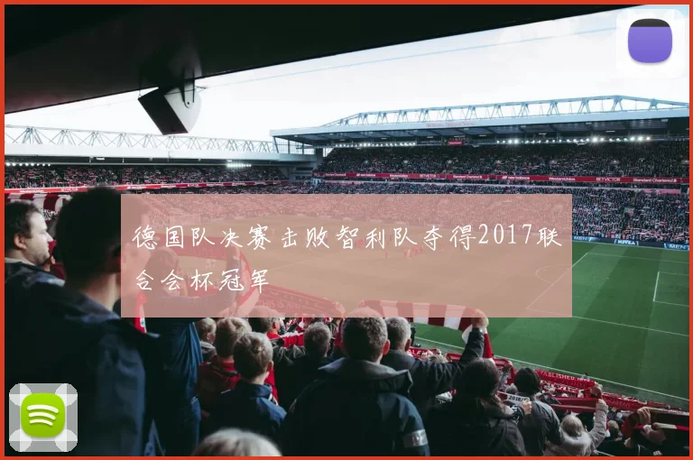 德国队决赛击败智利队夺得2017联合会杯冠军