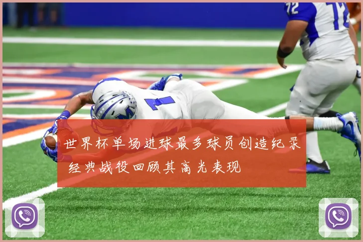 世界杯单场进球最多球员创造纪录 经典战役回顾其高光表现