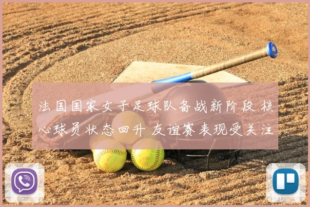 法国国家女子足球队备战新阶段 核心球员状态回升 友谊赛表现受关注
