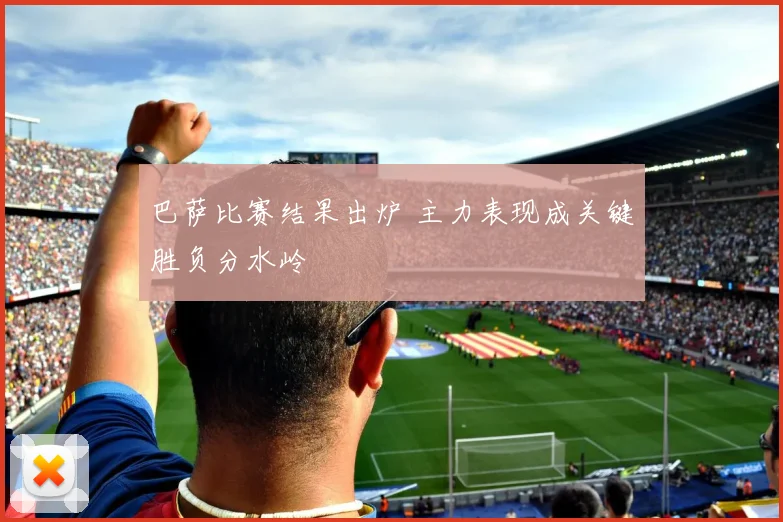 巴萨比赛结果出炉 主力表现成关键胜负分水岭