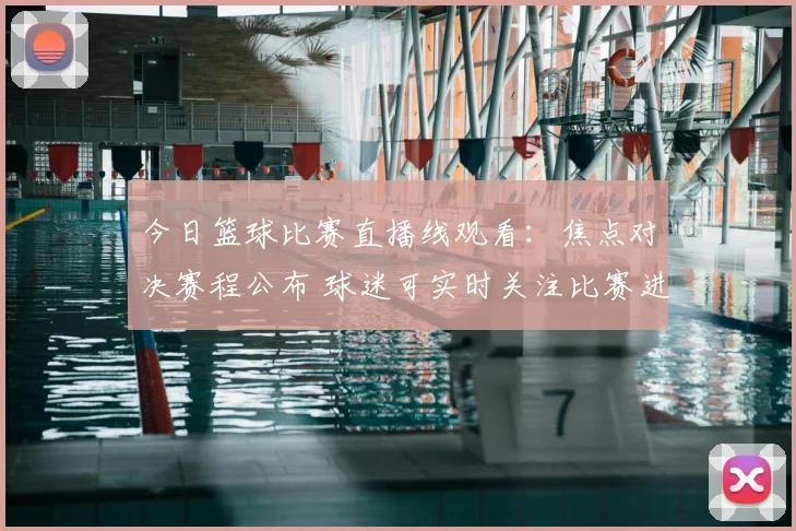 今日篮球比赛直播线观看：焦点对决赛程公布 球迷可实时关注比赛进程与结果