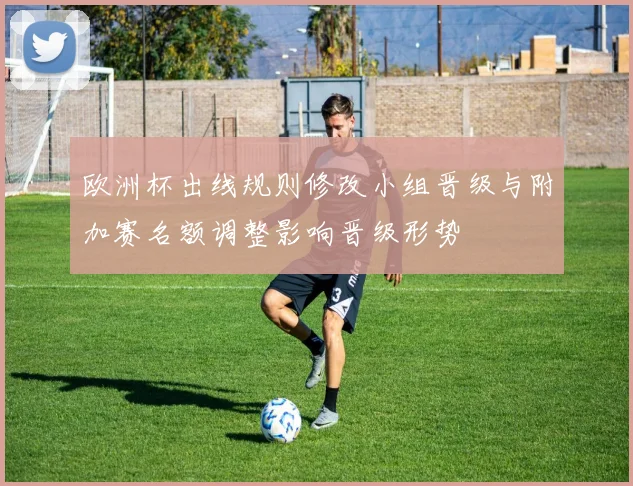 欧洲杯出线规则修改小组晋级与附加赛名额调整影响晋级形势