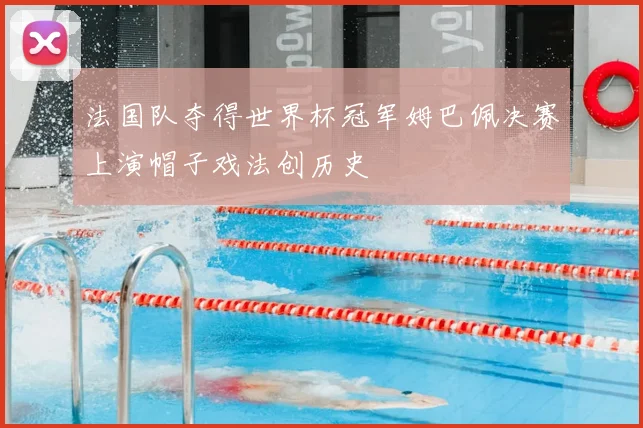 法国队夺得世界杯冠军姆巴佩决赛上演帽子戏法创历史