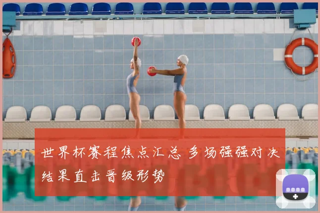 世界杯赛程焦点汇总 多场强强对决结果直击晋级形势