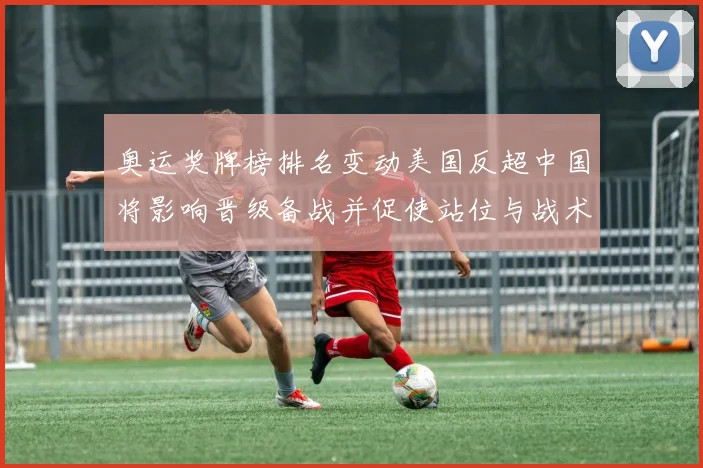 奥运奖牌榜排名变动美国反超中国将影响晋级备战并促使站位与战术调整