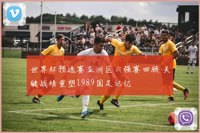 世界杯预选赛亚洲区六强赛回顾 关键战绩重塑1989国足记忆