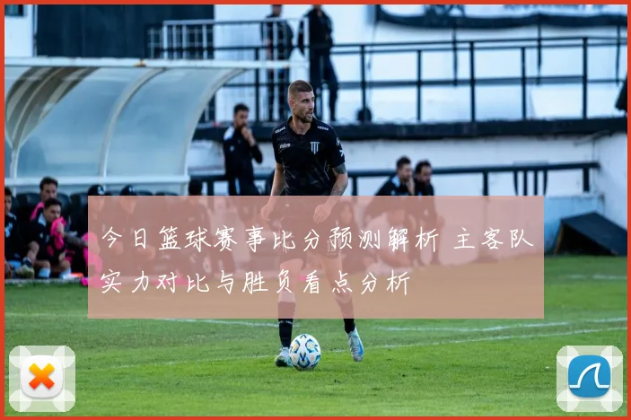 今日篮球赛事比分预测解析 主客队实力对比与胜负看点分析