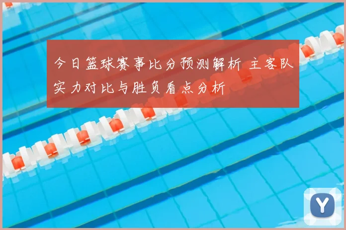 今日篮球赛事比分预测解析 主客队实力对比与胜负看点分析