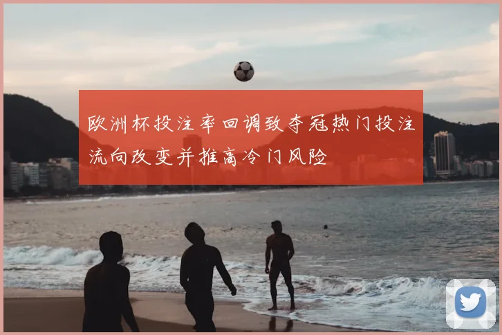 欧洲杯投注率回调致夺冠热门投注流向改变并推高冷门风险