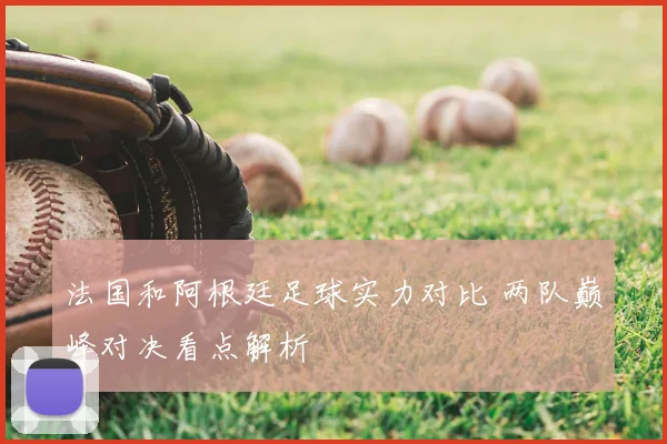 法国和阿根廷足球实力对比 两队巅峰对决看点解析
