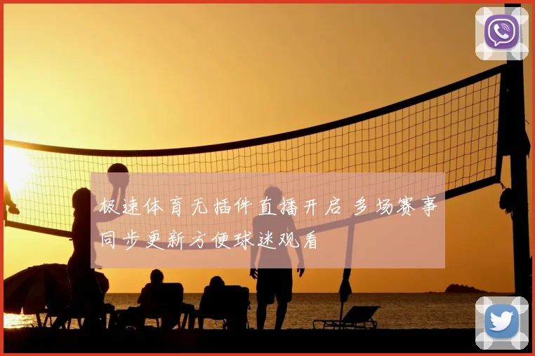 极速体育无插件直播开启 多场赛事同步更新方便球迷观看