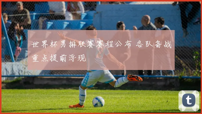 世界杯男排联赛赛程公布 各队备战重点提前浮现