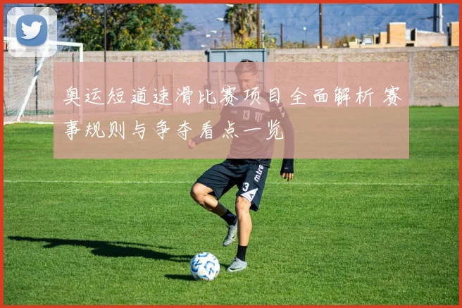 奥运短道速滑比赛项目全面解析 赛事规则与争夺看点一览