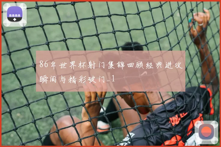 86年世界杯射门集锦回顾经典进攻瞬间与精彩破门_1