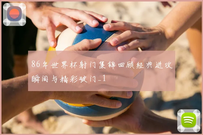 86年世界杯射门集锦回顾经典进攻瞬间与精彩破门_1