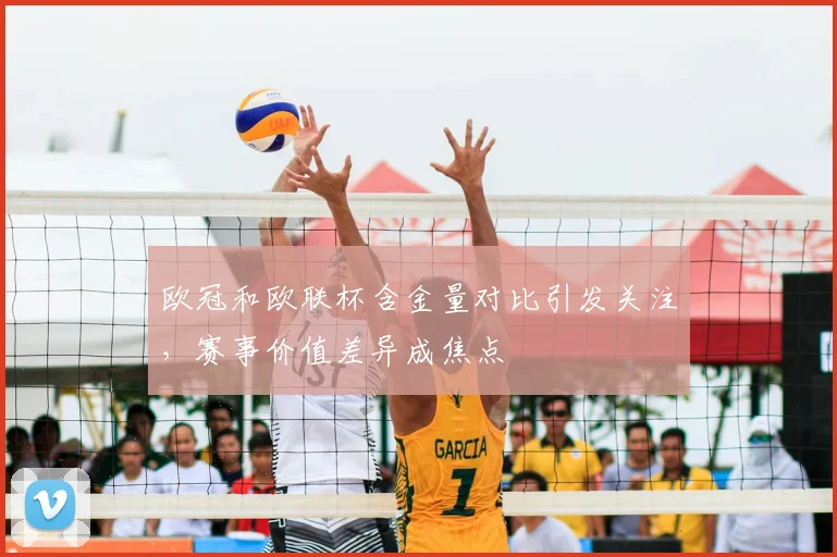 欧冠和欧联杯含金量对比引发关注，赛事价值差异成焦点