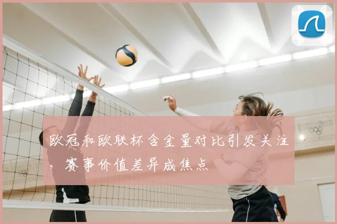 欧冠和欧联杯含金量对比引发关注，赛事价值差异成焦点