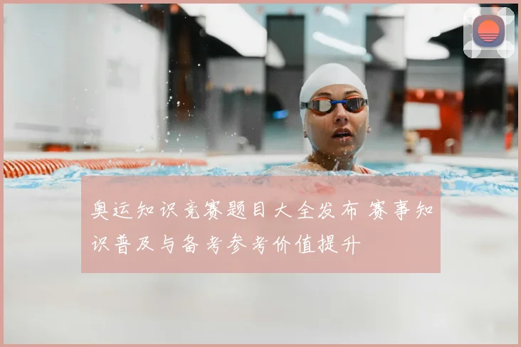 奥运知识竞赛题目大全发布 赛事知识普及与备考参考价值提升
