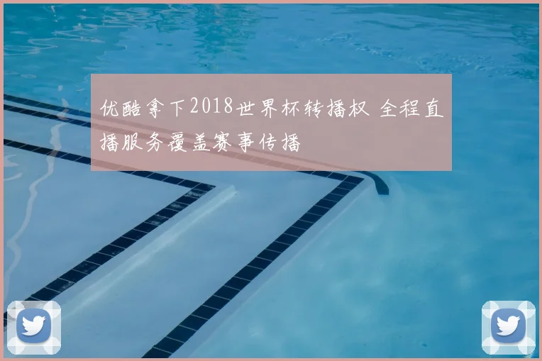 优酷拿下2018世界杯转播权 全程直播服务覆盖赛事传播
