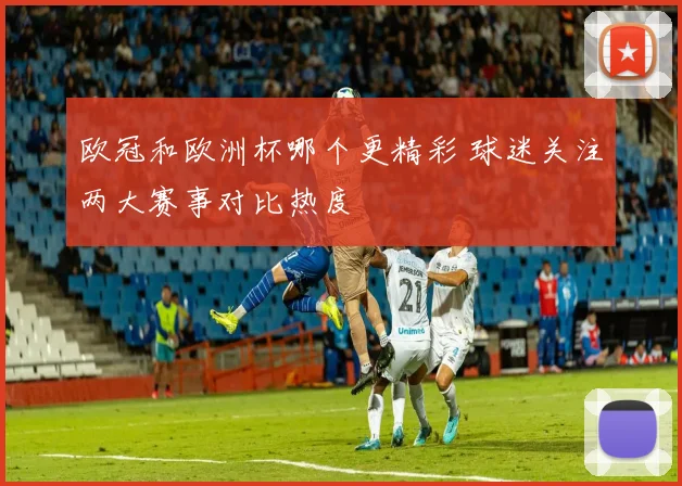 欧冠和欧洲杯哪个更精彩 球迷关注两大赛事对比热度