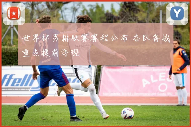 世界杯男排联赛赛程公布 各队备战重点提前浮现